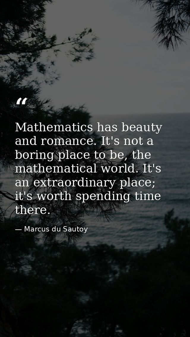 Mathematics has beauty and romance. It's not a boring place to be, the mathematical world. It's an extraordinary place;  — Marcus du Sautoy
