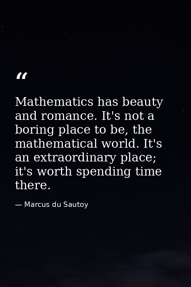 Mathematics has beauty and romance. It's not a boring place to be, the mathematical world. It's an extraordinary place;  — Marcus du Sautoy