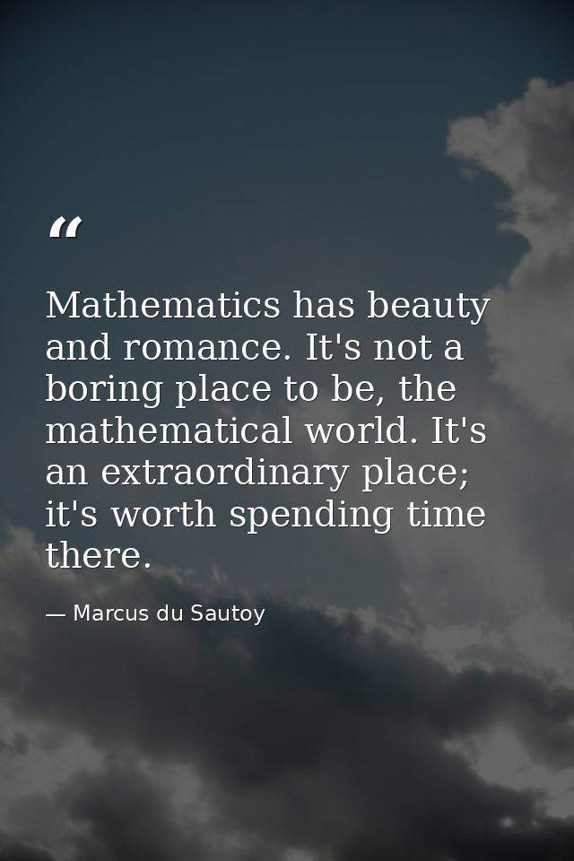 Mathematics has beauty and romance. It's not a boring place to be, the mathematical world. It's an extraordinary place;  — Marcus du Sautoy