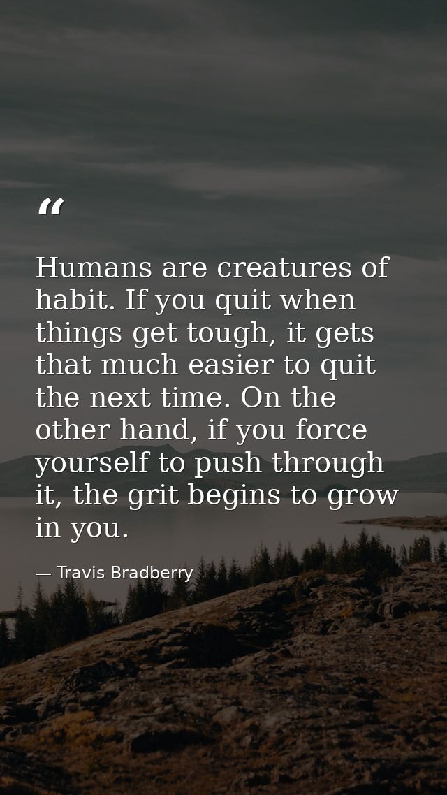 Humans are creatures of habit. If you quit when things get tough, it gets that much easier to quit the next time. On the — Travis Bradberry