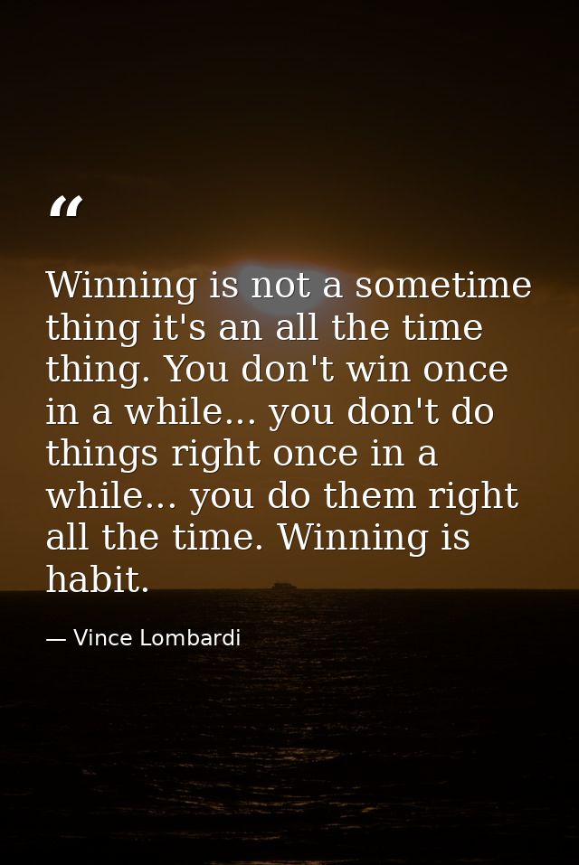 Winning is not a sometime thing it's an all the time thing. You don't win once in a while... you don't do things right o — Vince Lombardi