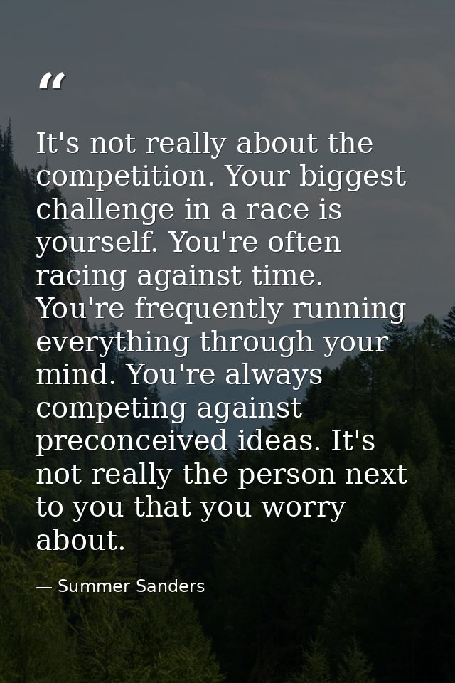 It's not really about the competition. Your biggest challenge in a race is yourself. You're often racing against time. Y — Summer Sanders