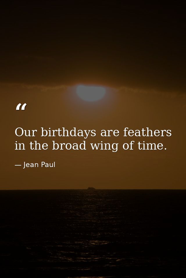 Our birthdays are feathers in the broad wing of time. — Jean Paul