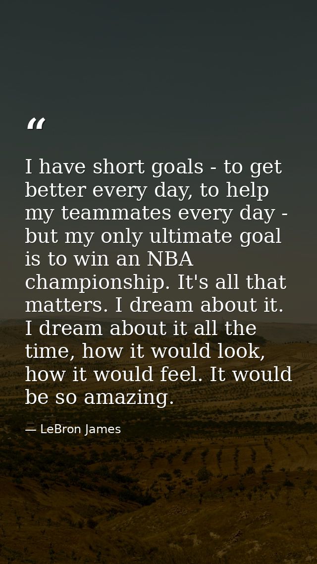 I have short goals - to get better every day, to help my teammates every day - but my only ultimate goal is to win an NB — LeBron James
