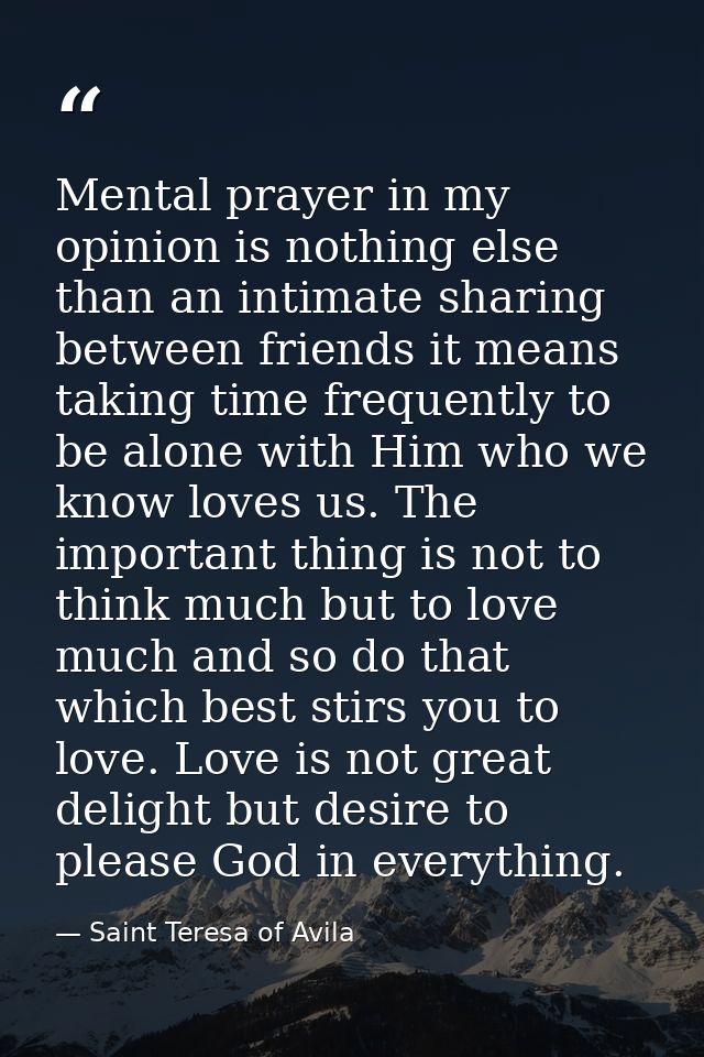 Mental prayer in my opinion is nothing else than an intimate sharing between friends it means taking time frequently to  — Saint Teresa of Avila