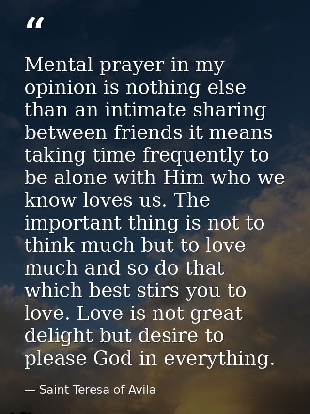 Mental prayer in my opinion is nothing else than an intimate sharing between friends it means taking time frequently to  — Saint Teresa of Avila