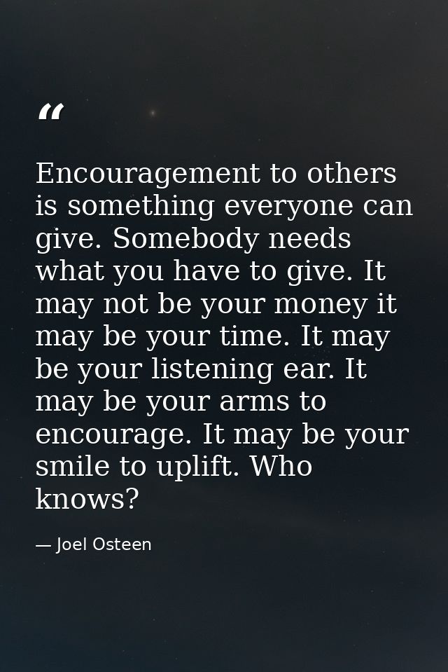 Encouragement to others is something everyone can give. Somebody needs what you have to give. It may not be your money i — Joel Osteen