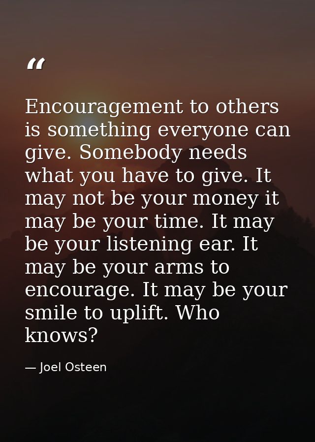 Encouragement to others is something everyone can give. Somebody needs what you have to give. It may not be your money i — Joel Osteen