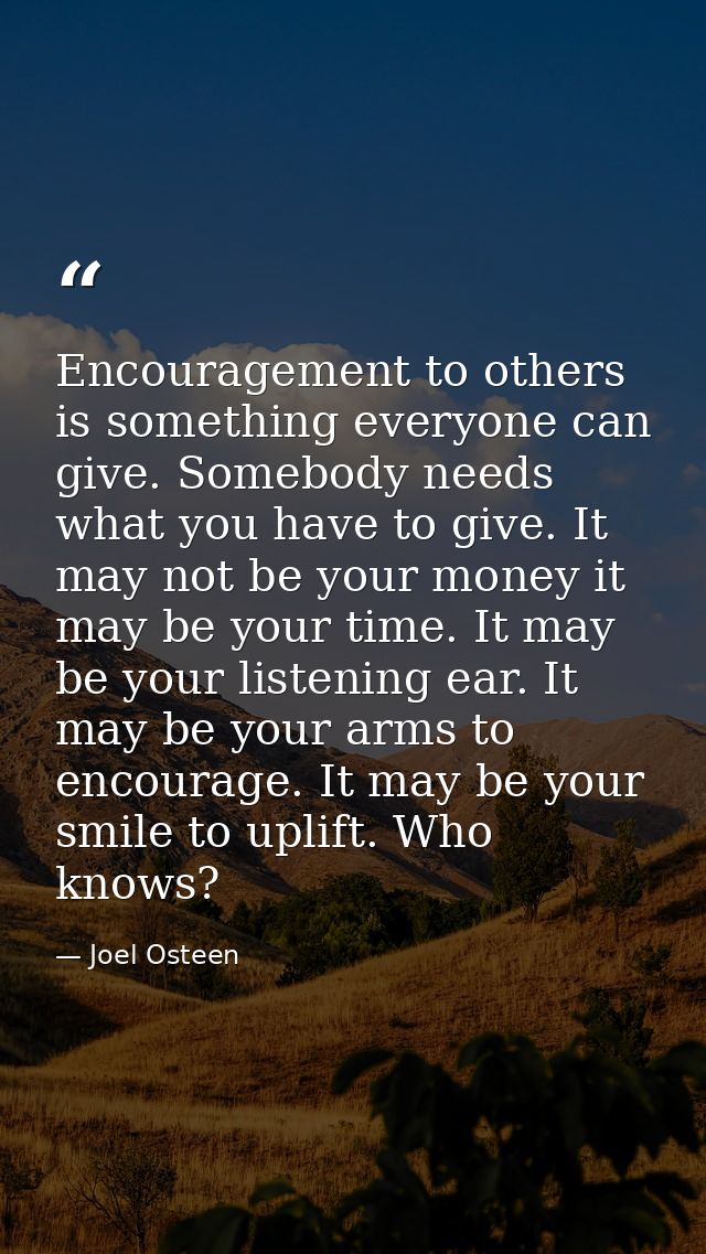 Encouragement to others is something everyone can give. Somebody needs what you have to give. It may not be your money i — Joel Osteen