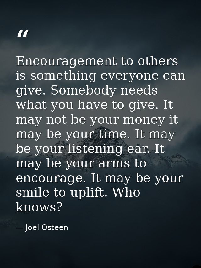 Encouragement to others is something everyone can give. Somebody needs what you have to give. It may not be your money i — Joel Osteen