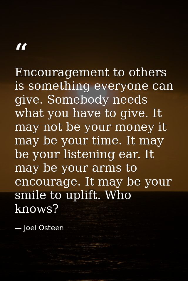 Encouragement to others is something everyone can give. Somebody needs what you have to give. It may not be your money i — Joel Osteen