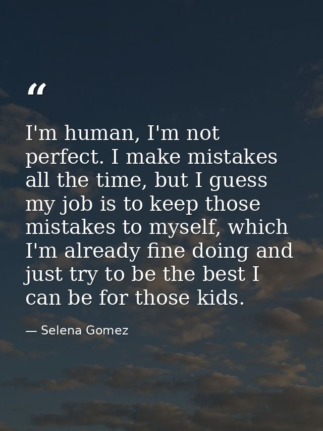 I'm human, I'm not perfect. I make mistakes all the time, but I guess my job is to keep those mistakes to myself, which  — Selena Gomez
