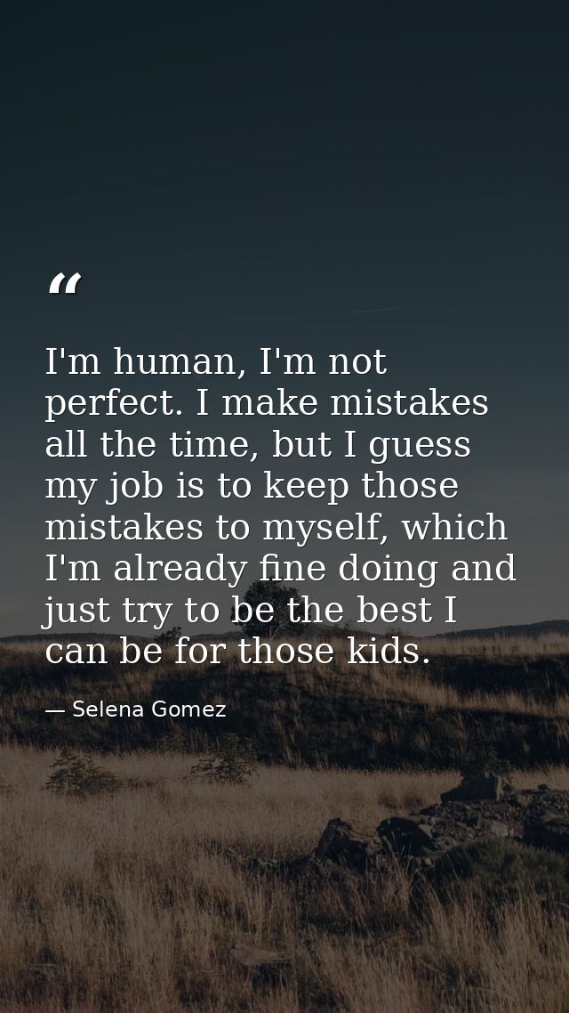 I'm human, I'm not perfect. I make mistakes all the time, but I guess my job is to keep those mistakes to myself, which  — Selena Gomez