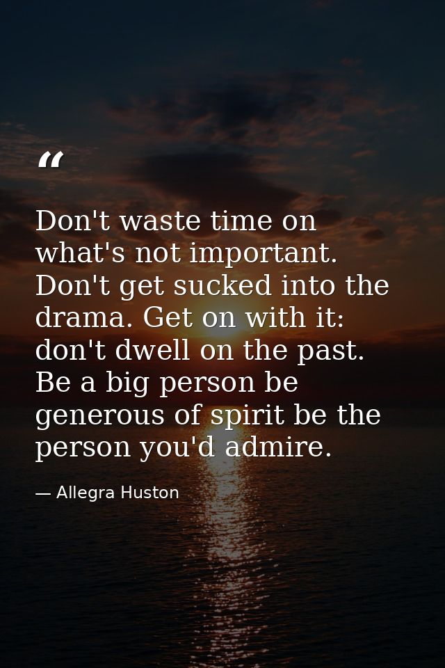 Don't waste time on what's not important. Don't get sucked into the drama. Get on with it: don't dwell on the past. Be a — Allegra Huston