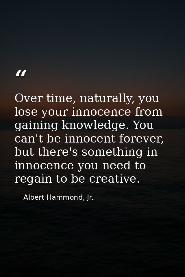 Over time, naturally, you lose your innocence from gaining knowledge. You can't be innocent forever, but there's somethi — Albert Hammond, Jr.