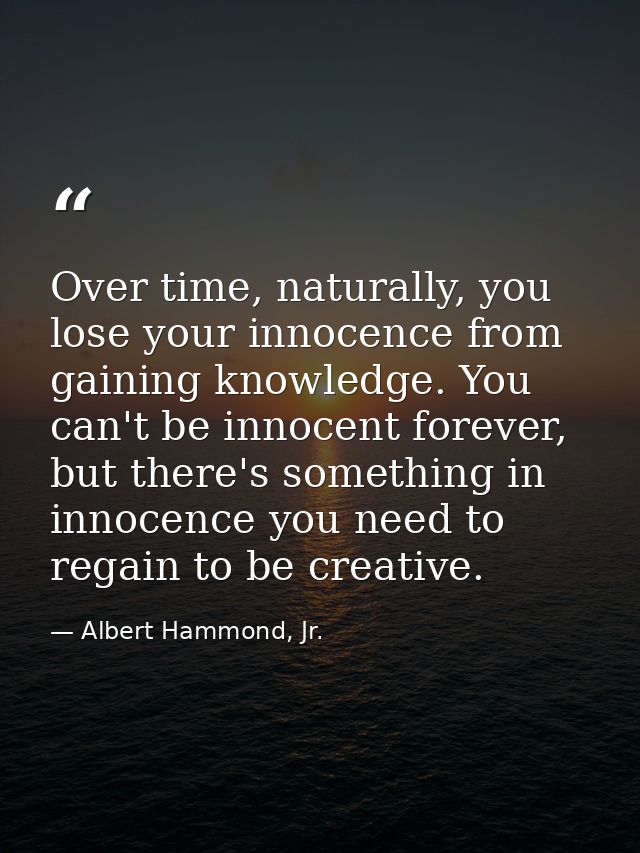 Over time, naturally, you lose your innocence from gaining knowledge. You can't be innocent forever, but there's somethi — Albert Hammond, Jr.