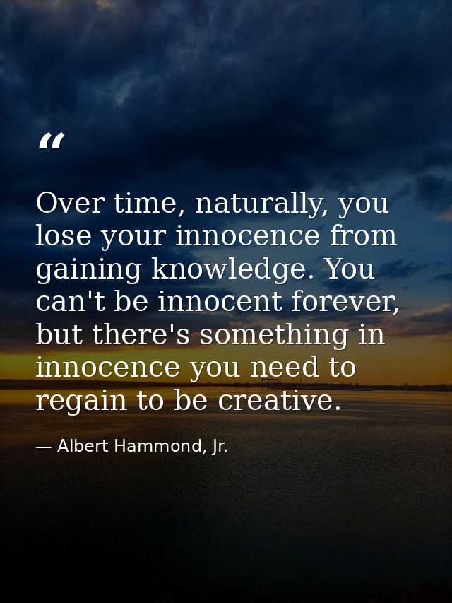 Over time, naturally, you lose your innocence from gaining knowledge. You can't be innocent forever, but there's somethi — Albert Hammond, Jr.