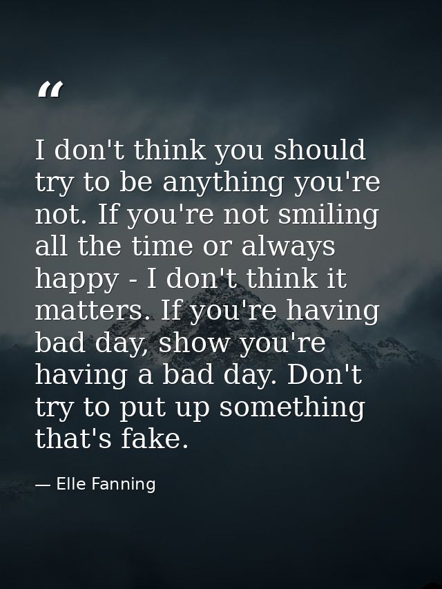 I don't think you should try to be anything you're not. If you're not smiling all the time or always happy - I don't thi — Elle Fanning