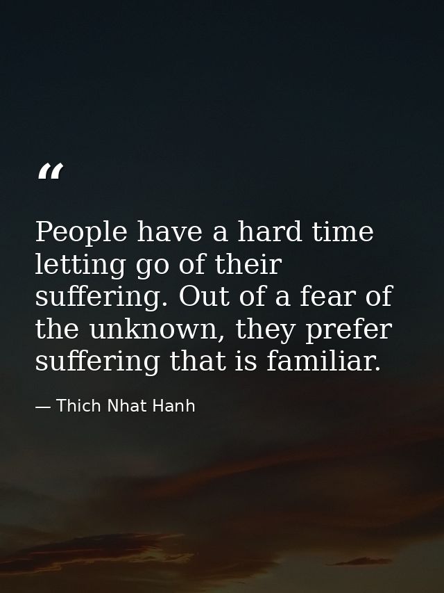 People have a hard time letting go of their suffering. Out of a fear of the unknown, they prefer suffering that is famil — Thich Nhat Hanh
