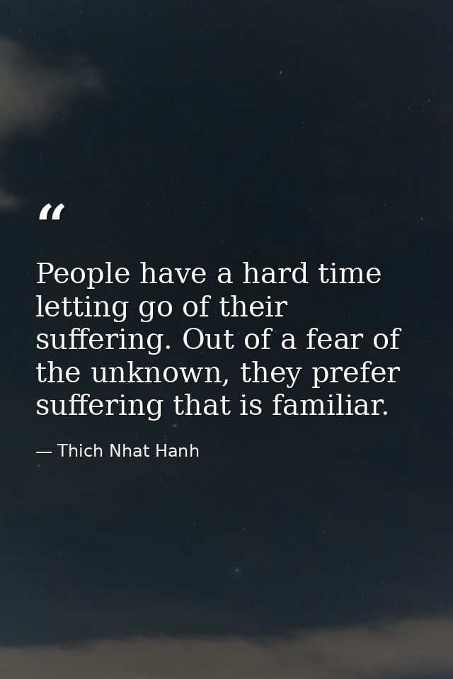 People have a hard time letting go of their suffering. Out of a fear of the unknown, they prefer suffering that is famil — Thich Nhat Hanh