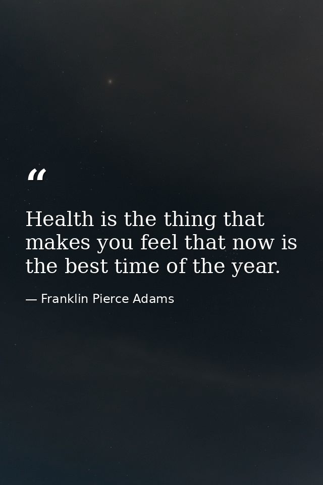 Health is the thing that makes you feel that now is the best time of the year. — Franklin Pierce Adams