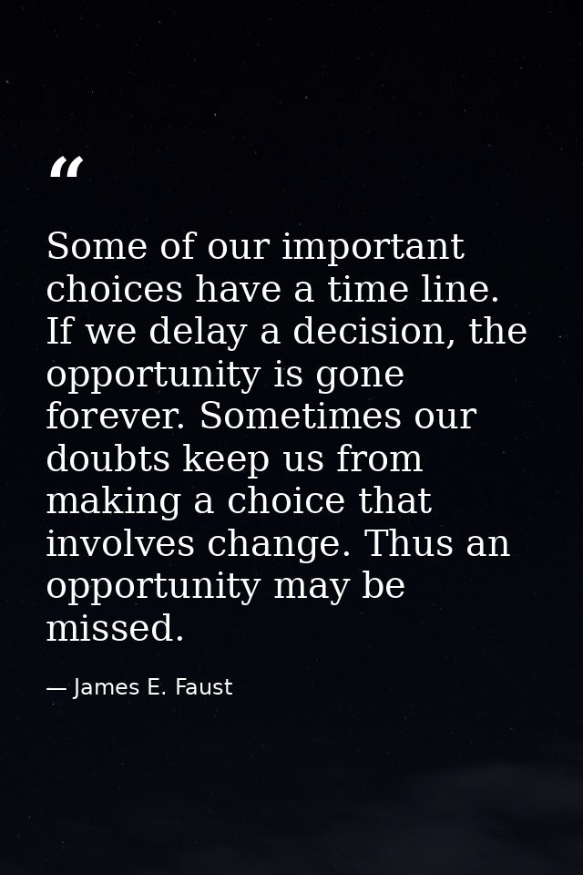 Some of our important choices have a time line. If we delay a decision, the opportunity is gone forever. Sometimes our d — James E. Faust