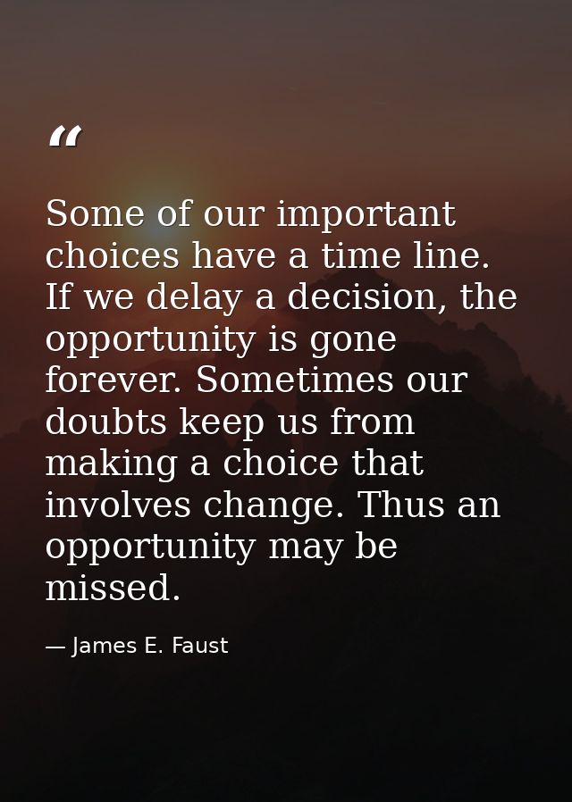 Some of our important choices have a time line. If we delay a decision, the opportunity is gone forever. Sometimes our d — James E. Faust