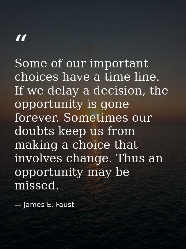 Some of our important choices have a time line. If we delay a decision, the opportunity is gone forever. Sometimes our d — James E. Faust