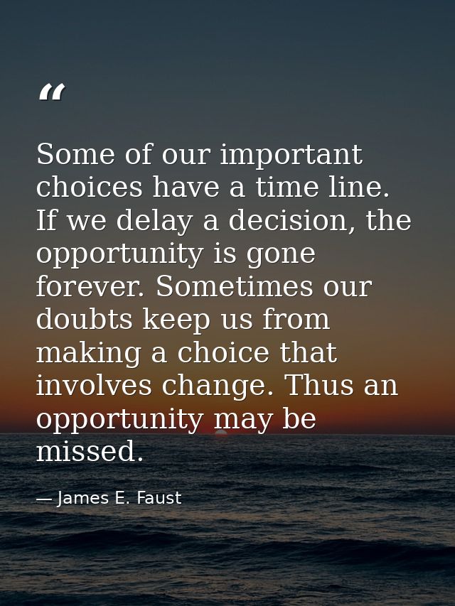 Some of our important choices have a time line. If we delay a decision, the opportunity is gone forever. Sometimes our d — James E. Faust