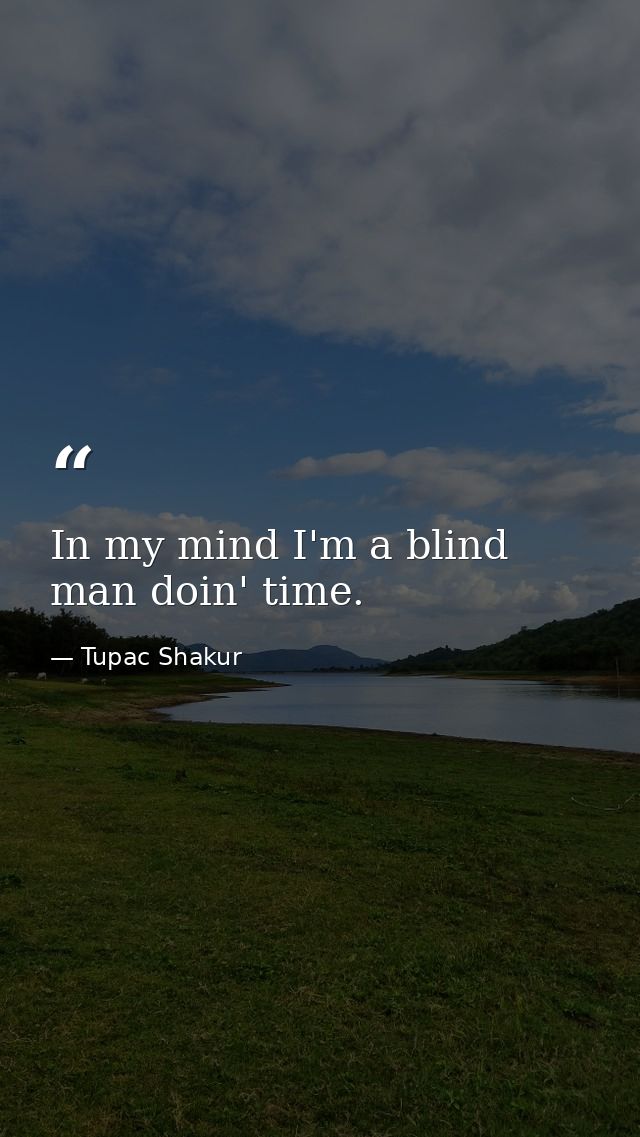 In my mind I'm a blind man doin' time. — Tupac Shakur