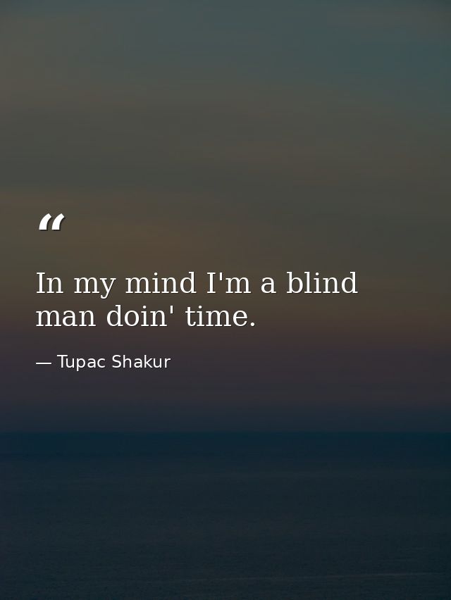 In my mind I'm a blind man doin' time. — Tupac Shakur