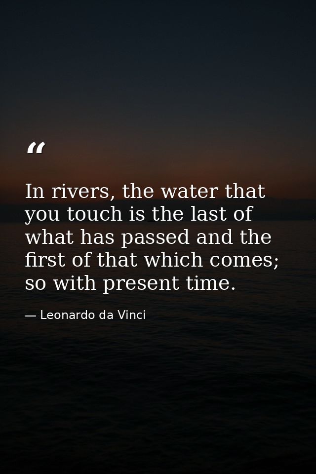 In rivers, the water that you touch is the last of what has passed and the first of that which comes; so with present ti — Leonardo da Vinci