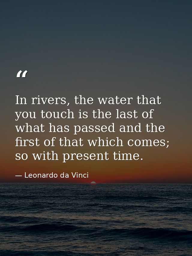 In rivers, the water that you touch is the last of what has passed and the first of that which comes; so with present ti — Leonardo da Vinci