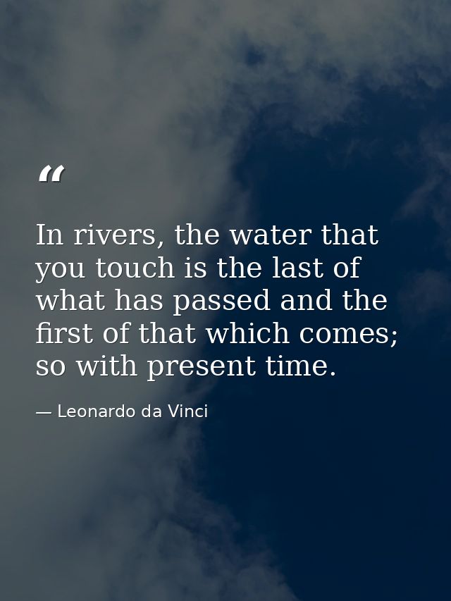 In rivers, the water that you touch is the last of what has passed and the first of that which comes; so with present ti — Leonardo da Vinci