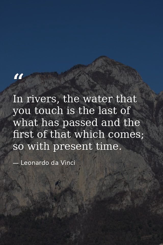 In rivers, the water that you touch is the last of what has passed and the first of that which comes; so with present ti — Leonardo da Vinci
