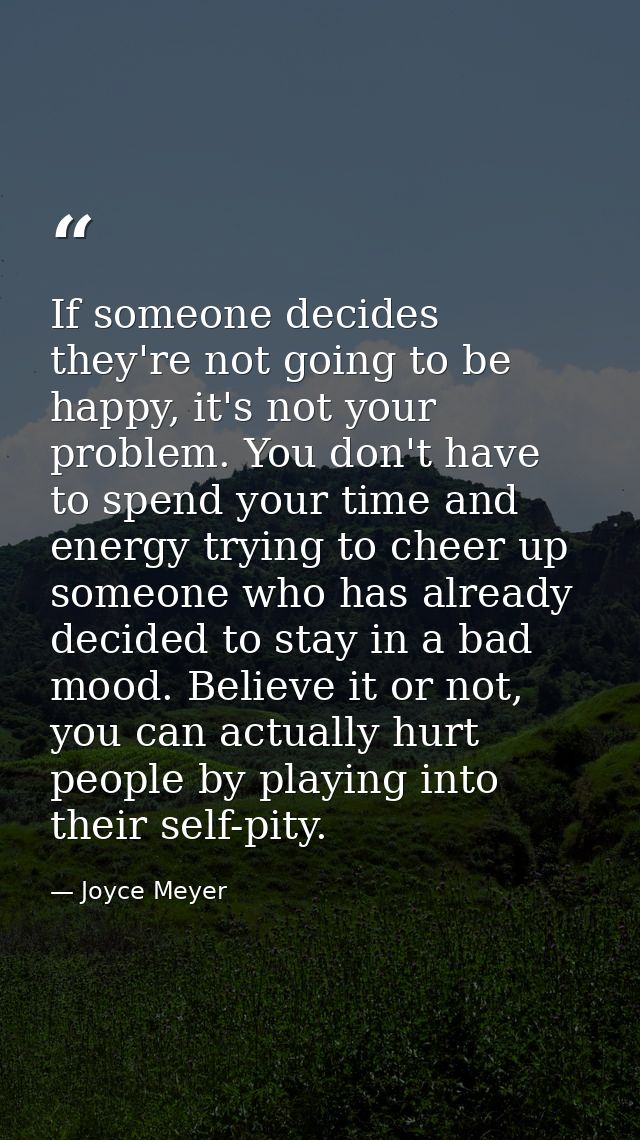If someone decides they're not going to be happy, it's not your problem. You don't have to spend your time and energy tr — Joyce Meyer