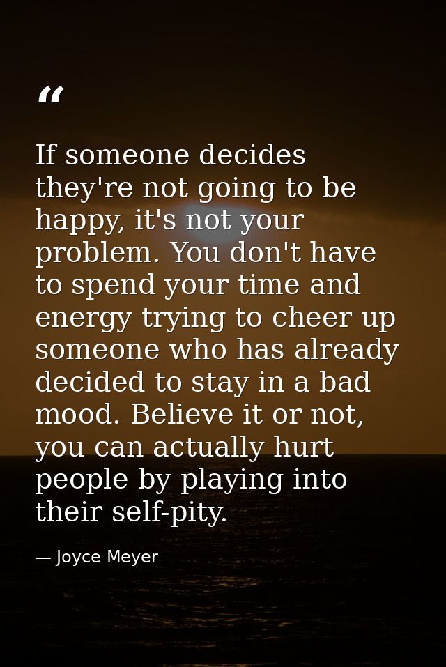 If someone decides they're not going to be happy, it's not your problem. You don't have to spend your time and energy tr — Joyce Meyer