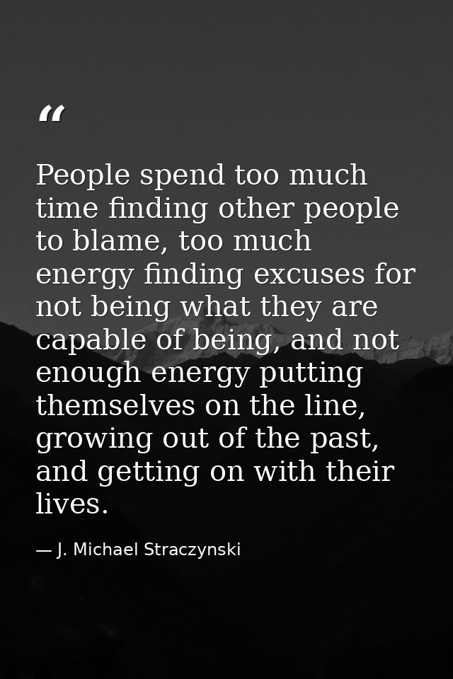 People spend too much time finding other people to blame, too much energy finding excuses for not being what they are ca — J. Michael Straczynski