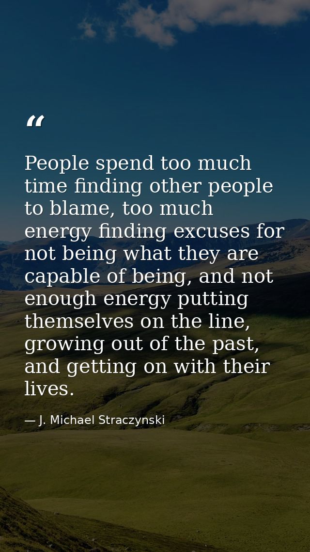 People spend too much time finding other people to blame, too much energy finding excuses for not being what they are ca — J. Michael Straczynski