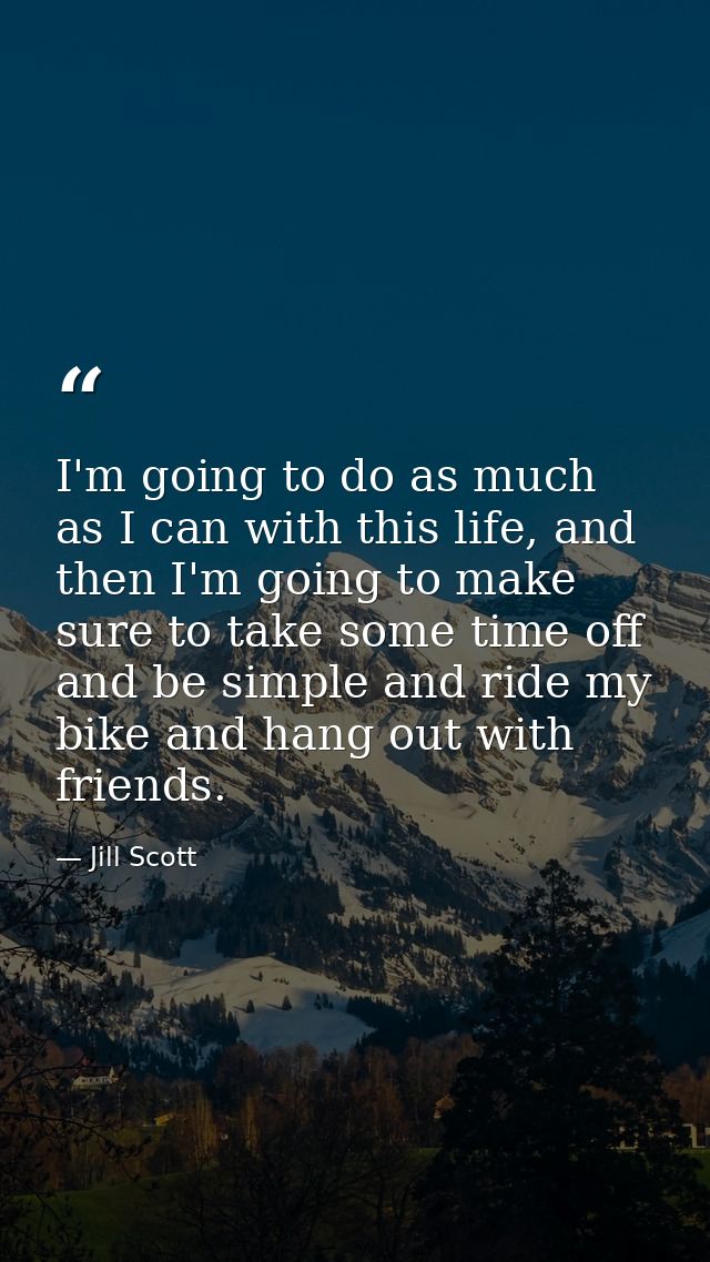 I'm going to do as much as I can with this life, and then I'm going to make sure to take some time off and be simple and — Jill Scott