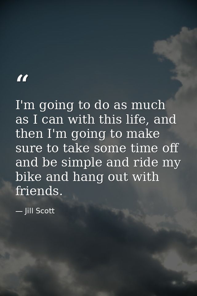 I'm going to do as much as I can with this life, and then I'm going to make sure to take some time off and be simple and — Jill Scott