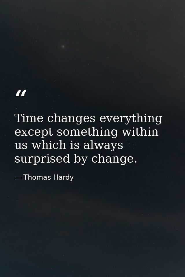 Time changes everything except something within us which is always surprised by change. — Thomas Hardy