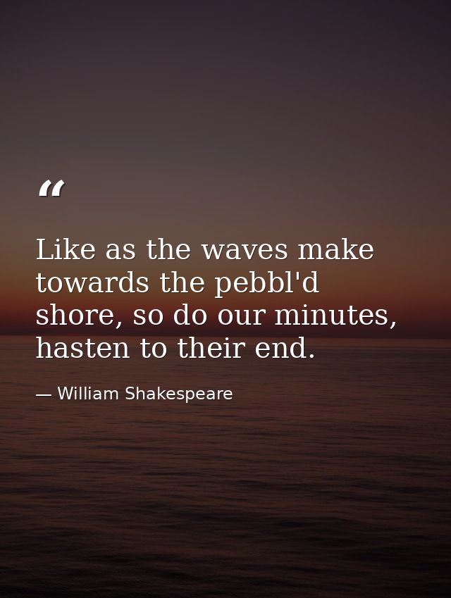 Like as the waves make towards the pebbl'd shore, so do our minutes, hasten to their end. — William Shakespeare