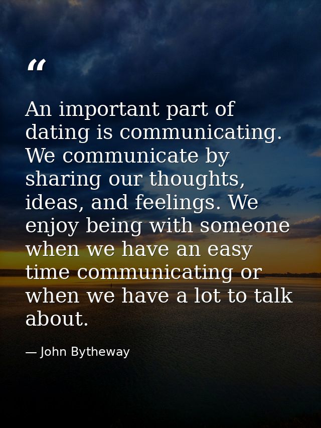 An important part of dating is communicating. We communicate by sharing our thoughts, ideas, and feelings. We enjoy bein — John Bytheway