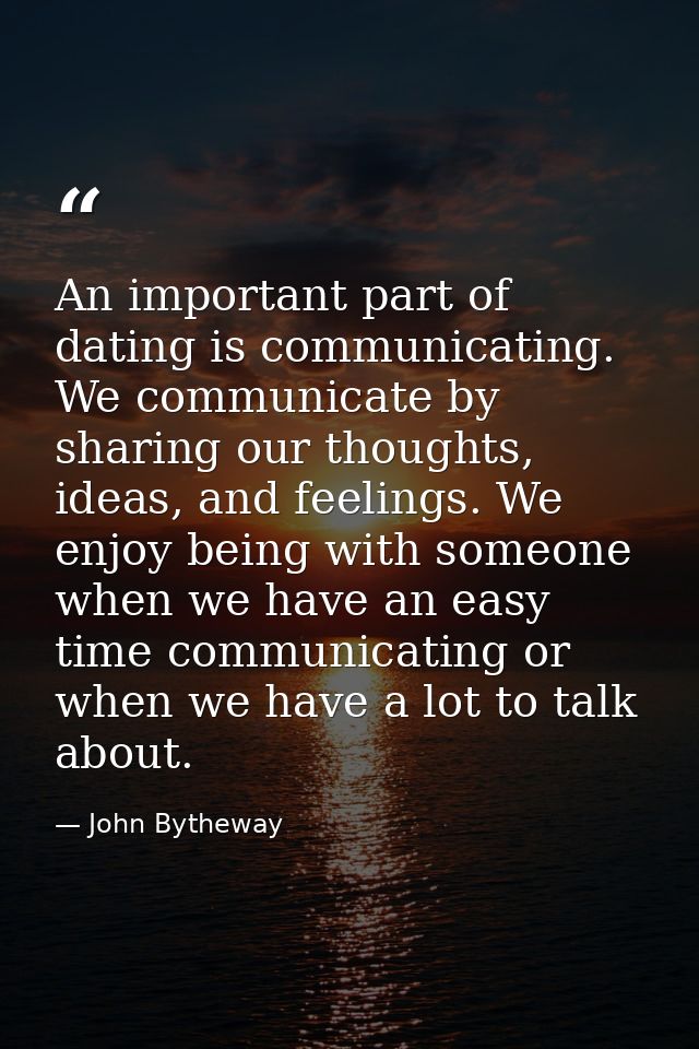 An important part of dating is communicating. We communicate by sharing our thoughts, ideas, and feelings. We enjoy bein — John Bytheway