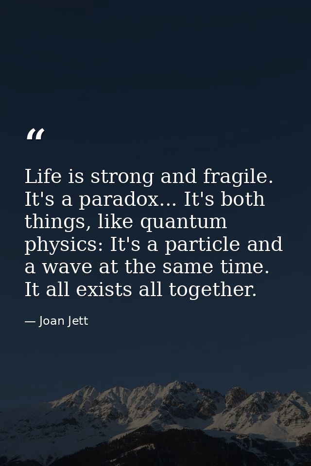 Life is strong and fragile. It's a paradox... It's both things, like quantum physics: It's a particle and a wave at the  — Joan Jett