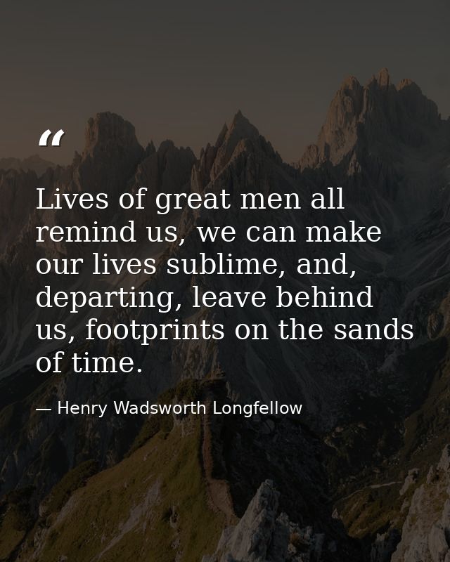 Lives of great men all remind us, we can make our lives sublime, and, departing, leave behind us, footprints on the sand — Henry Wadsworth Longfellow