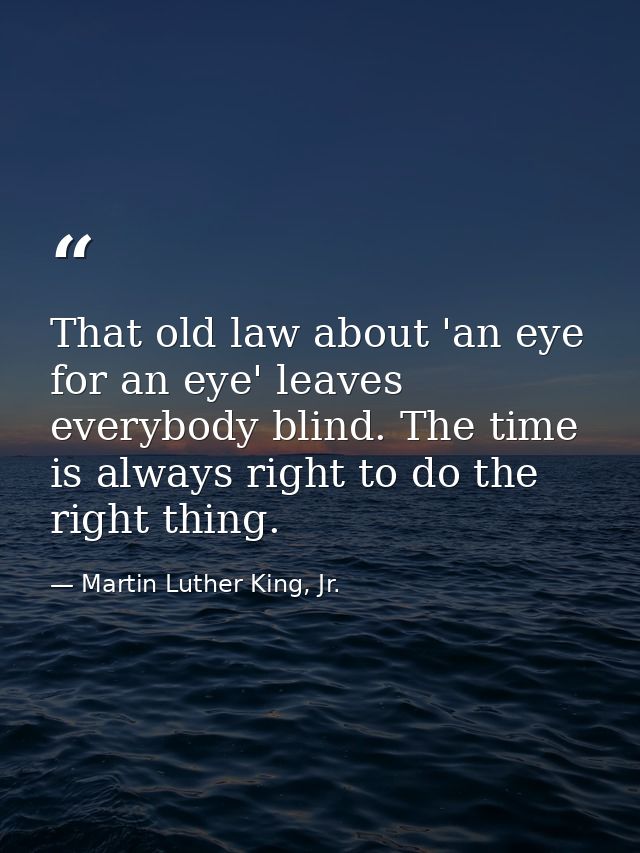 That old law about 'an eye for an eye' leaves everybody blind. The time is always right to do the right thing. — Martin Luther King, Jr.