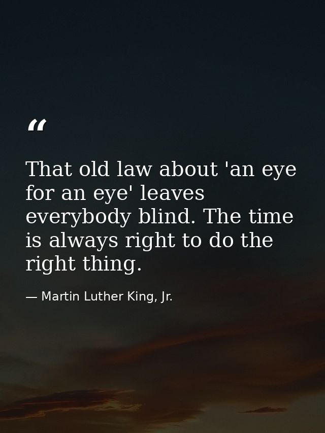 That old law about 'an eye for an eye' leaves everybody blind. The time is always right to do the right thing. — Martin Luther King, Jr.