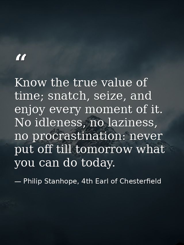 Know the true value of time; snatch, seize, and enjoy every moment of it. No idleness, no laziness, no procrastination:  — Philip Stanhope, 4th Earl of Chesterfield